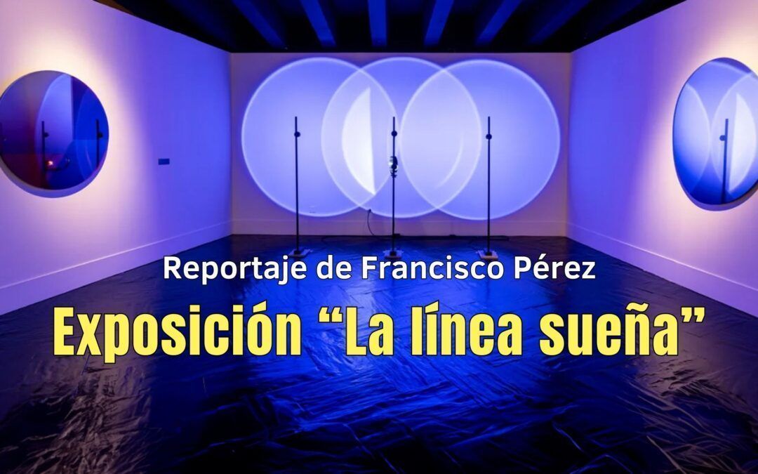 Exposición «La Línea Sueña». Reportaje de Francisco Pérez